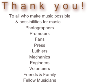  Thank you!
To all who make music possible 
& possibilities for music...
Photographers
Promoters
Fans
Press 
Luthiers
Mechanics 
Engineers
Volunteers 
Friends & Family
Fellow Musicians